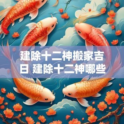 建除十二神搬家吉日 建除十二神哪些是吉日