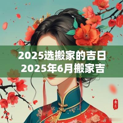 2025选搬家的吉日 2025年6月搬家吉日