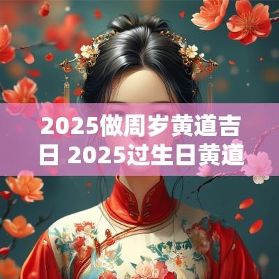 2025做周岁黄道吉日 2025过生日黄道吉日