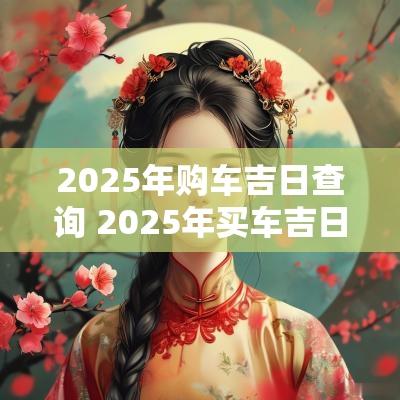 2025年购车吉日查询 2025年买车吉日查询表