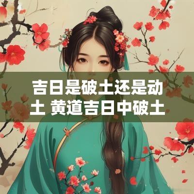 吉日是破土还是动土 黄道吉日中破土和动土有啥区别