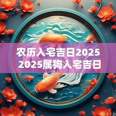 农历入宅吉日2025 2025属狗入宅吉日查询