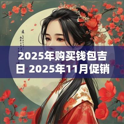 2025年购买钱包吉日 2025年11月促销吉日 2025年购买钱包吉日 2025年11月促销吉日