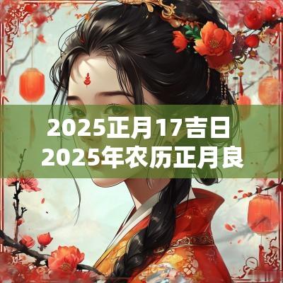 2025正月17吉日 2025年农历正月良辰吉日一览表