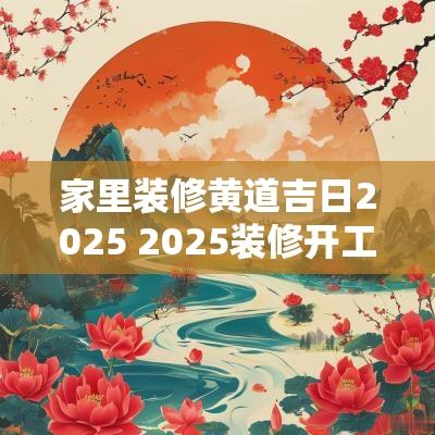 家里装修黄道吉日2025 2025装修开工吉日大吉