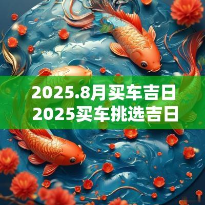 2025.8月买车吉日 2025买车挑选吉日