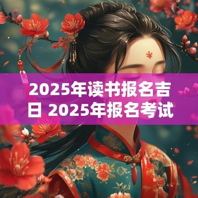 2025年读书报名吉日 2025年报名考试吉日
