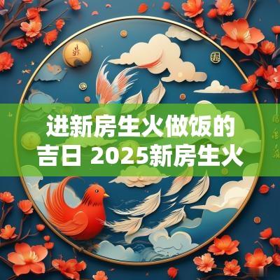 进新房生火做饭的吉日 2025新房生火吉日