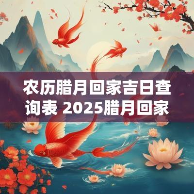 农历腊月回家吉日查询表 2025腊月回家吉日查询