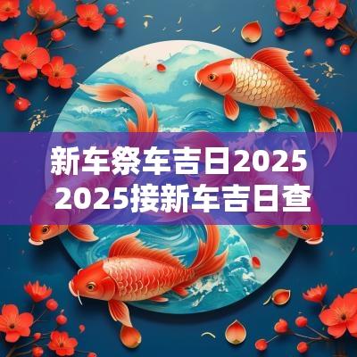 新车祭车吉日2025 2025接新车吉日查询