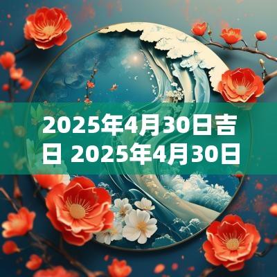 2025年4月30日吉日 2025年4月30日适合结婚吗