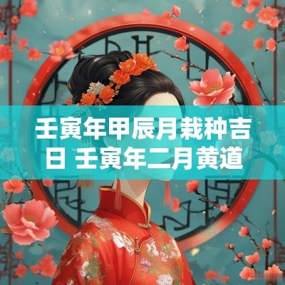 壬寅年甲辰月栽种吉日 壬寅年二月黄道吉日