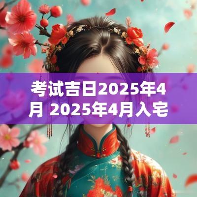 考试吉日2025年4月 2025年4月入宅吉日