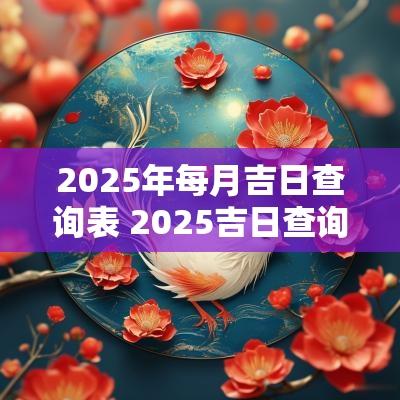 2025年每月吉日查询表 2025吉日查询