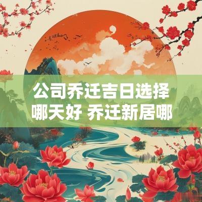 公司乔迁吉日选择哪天好 乔迁新居哪天是吉日