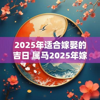 2025年适合嫁娶的吉日 属马2025年嫁娶吉日