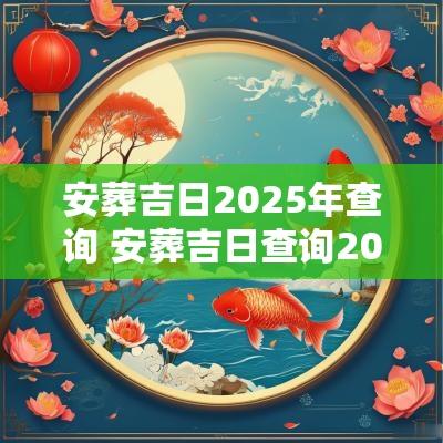 安葬吉日2025年查询 安葬吉日查询2025