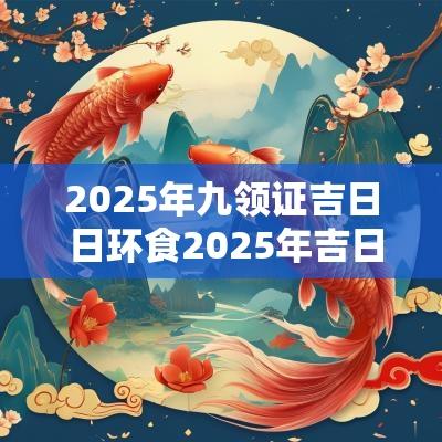 2025年九领证吉日 日环食2025年吉日