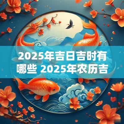 2025年吉日吉时有哪些 2025年农历吉日一览表