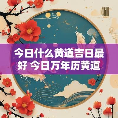 今日什么黄道吉日最好 今日万年历黄道吉日