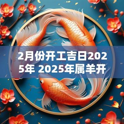 2月份开工吉日2025年 2025年属羊开工吉日和时间