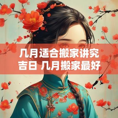几月适合搬家讲究吉日 几月搬家最好农历