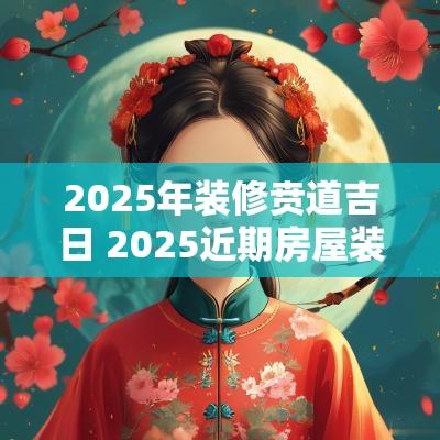 2025年装修贲道吉日 2025近期房屋装修吉日