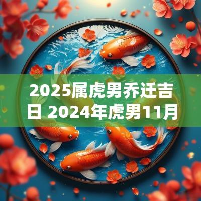 2025属虎男乔迁吉日 2025年虎男11月份搬家吉日