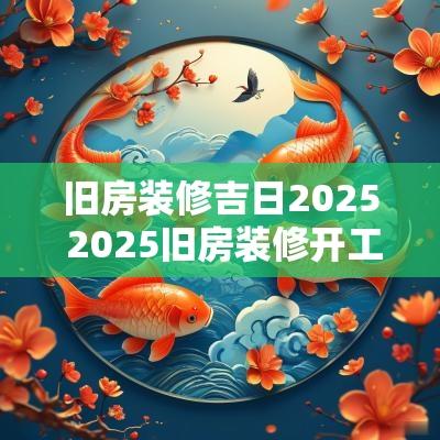 旧房装修吉日2025 2025旧房装修开工吉日