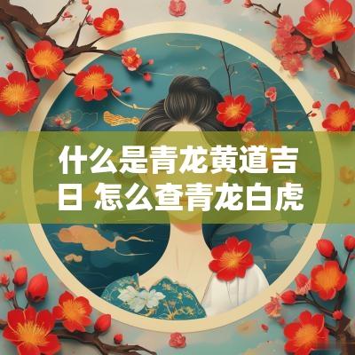 什么是青龙黄道吉日 怎么查青龙白虎黄道吉日在哪天 什么是青龙黄道吉日 怎么查青龙白虎黄道吉日在哪天
