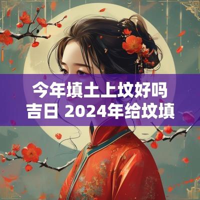 今年填土上坟好吗吉日 2025年给坟填土吉日