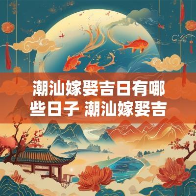潮汕嫁娶吉日有哪些日子 潮汕嫁娶吉日查询表