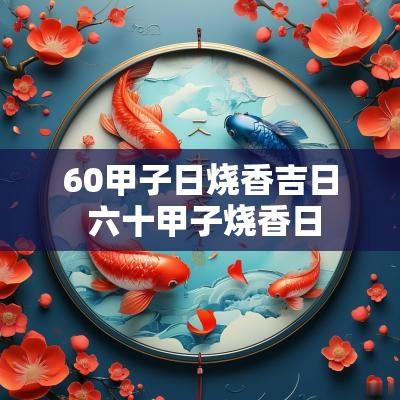 60甲子日烧香吉日 六十甲子烧香日