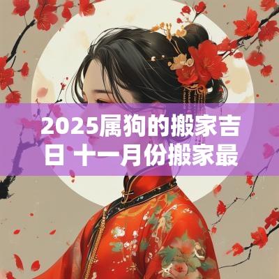 2025属狗的搬家吉日 十一月份搬家最好吉日属狗