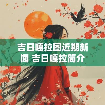 吉日嘎拉图近期新闻 吉日嘎拉简介