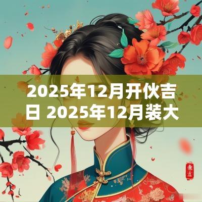 2025年12月开伙吉日 2025年12月装大门吉日