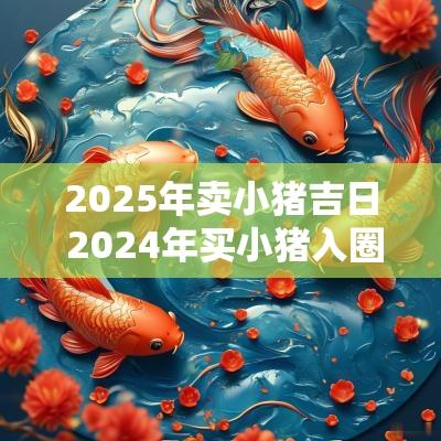 2025年卖小猪吉日 2025年买小猪入圈吉日