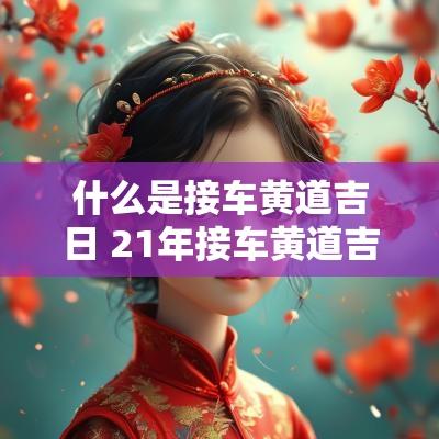 什么是接车黄道吉日 21年接车黄道吉日