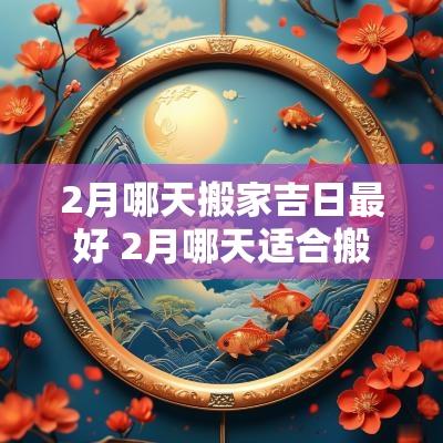 2月哪天搬家吉日最好 2月哪天适合搬家