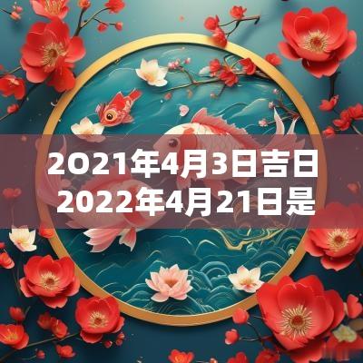 2O21年4月3日吉日 2025年4月21日是吉日吗