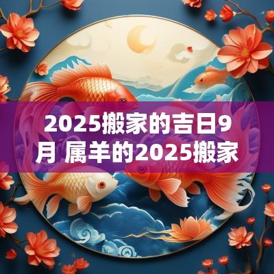 2025搬家的吉日9月 属羊的2025搬家吉日