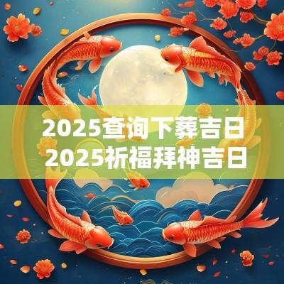 2025查询下葬吉日 2025祈福拜神吉日