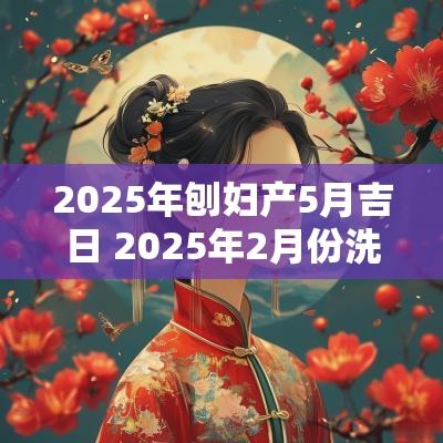 2025年刨妇产5月吉日 2025年2月份洗澡吉日