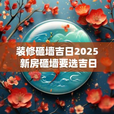 装修砸墙吉日2025 新房砸墙要选吉日吗