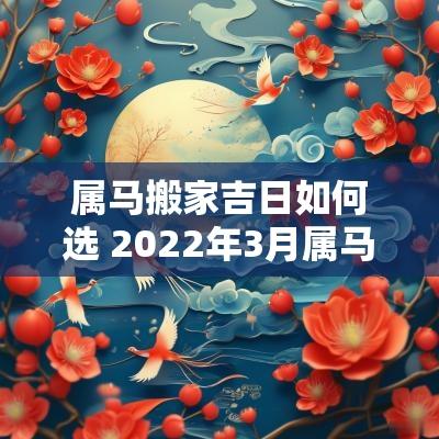 属马搬家吉日如何选 2025年3月属马搬家吉日