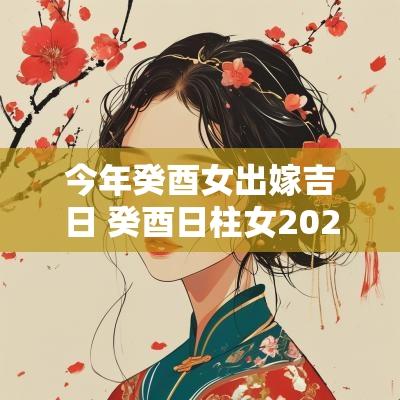 今年癸酉女出嫁吉日 癸酉日柱女2025年怎样