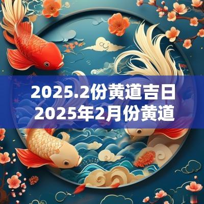 2025.2份黄道吉日 2025年2月份黄道吉日一览表