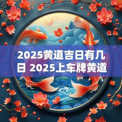 2025黄道吉日有几日 2025上车牌黄道吉日