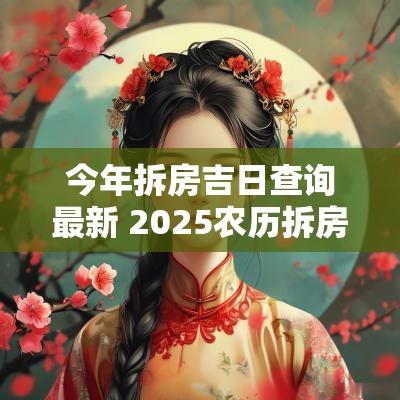 今年拆房吉日查询最新 2025农历拆房吉日
