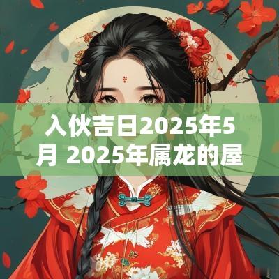 入伙吉日2025年5月 2025年属龙的屋入伙吉日